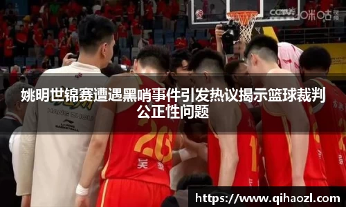 姚明世锦赛遭遇黑哨事件引发热议揭示篮球裁判公正性问题