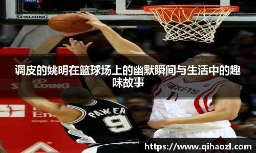 调皮的姚明在篮球场上的幽默瞬间与生活中的趣味故事