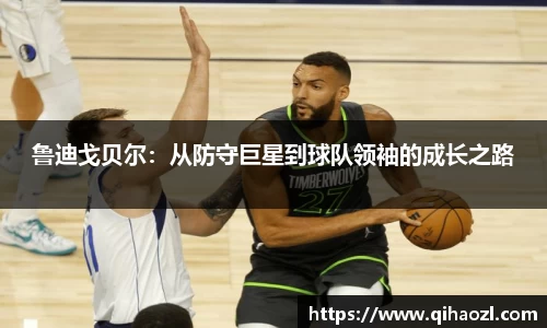 鲁迪戈贝尔：从防守巨星到球队领袖的成长之路